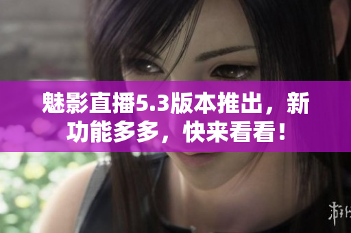 魅影直播5.3版本推出，新功能多多，快来看看！