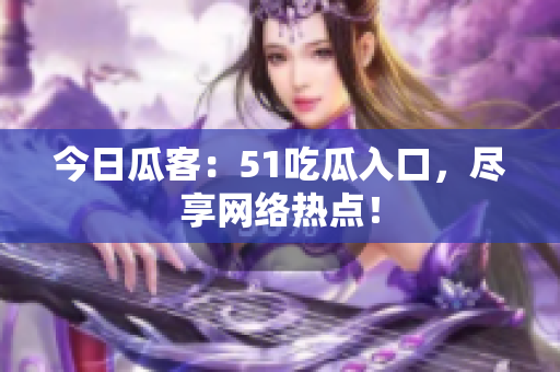 今日瓜客：51吃瓜入口，尽享网络热点！
