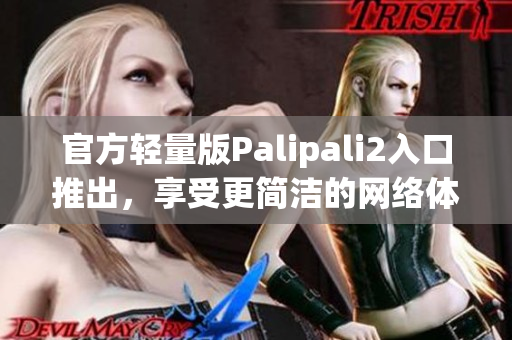 官方轻量版Palipali2入口推出，享受更简洁的网络体验