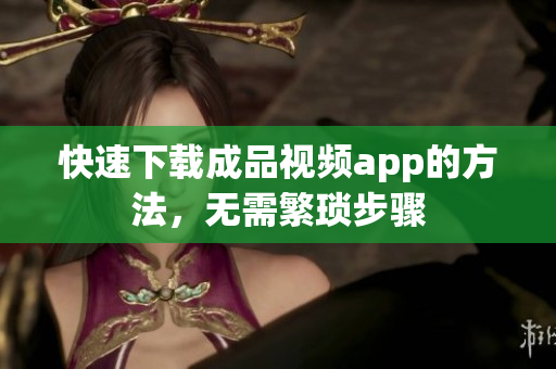 快速下载成品视频app的方法，无需繁琐步骤