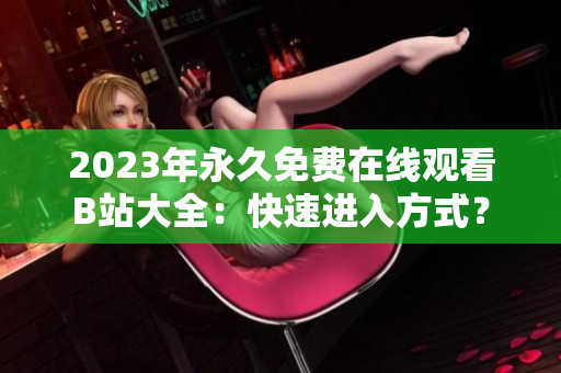2023年永久免费在线观看B站大全：快速进入方式？