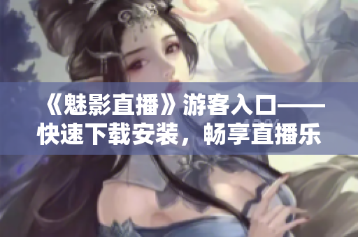 《魅影直播》游客入口——快速下载安装，畅享直播乐趣！