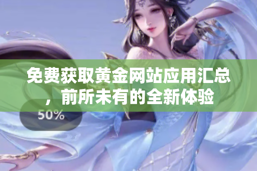 免费获取黄金网站应用汇总，前所未有的全新体验