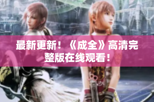 最新更新！《成全》高清完整版在线观看！