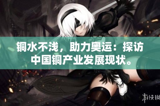 铜水不浅，助力奥运：探访中国铜产业发展现状。