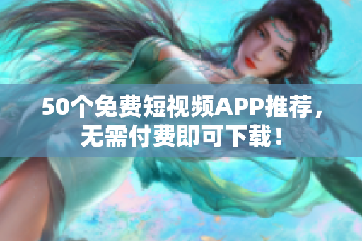 50个免费短视频APP推荐，无需付费即可下载！