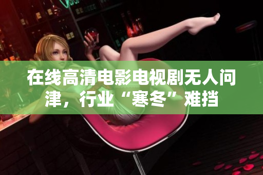 在线高清电影电视剧无人问津，行业“寒冬”难挡