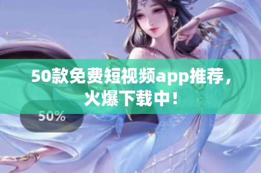 50款免费短视频app推荐，火爆下载中！