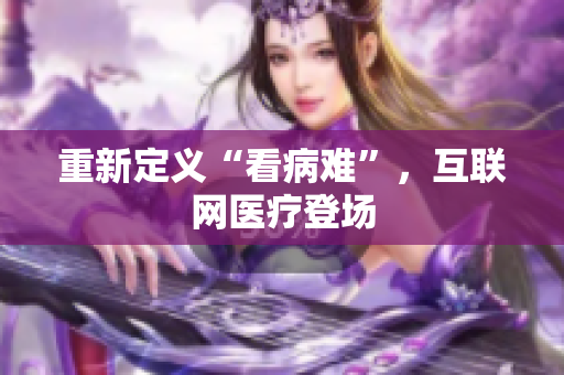 重新定义“看病难”，互联网医疗登场