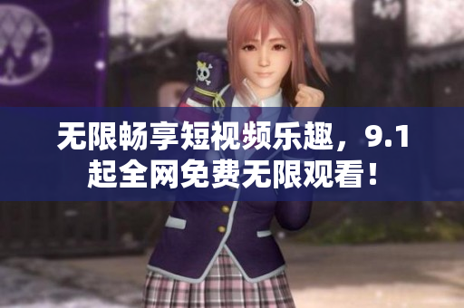 无限畅享短视频乐趣，9.1起全网免费无限观看！