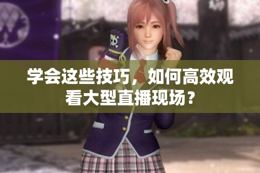 学会这些技巧，如何高效观看大型直播现场？