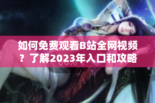 如何免费观看B站全网视频？了解2023年入口和攻略！