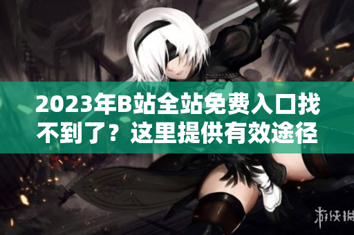 2023年B站全站免费入口找不到了？这里提供有效途径