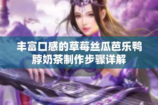 丰富口感的草莓丝瓜芭乐鸭脖奶茶制作步骤详解