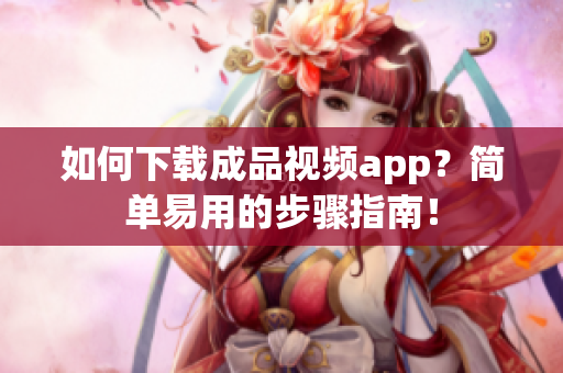 如何下载成品视频app？简单易用的步骤指南！
