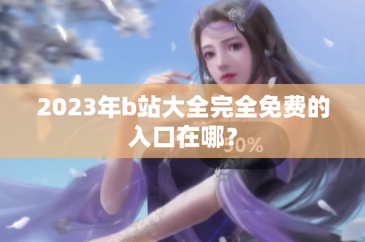 2023年b站大全完全免费的入口在哪？