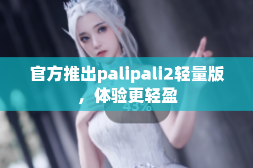 官方推出palipali2轻量版，体验更轻盈