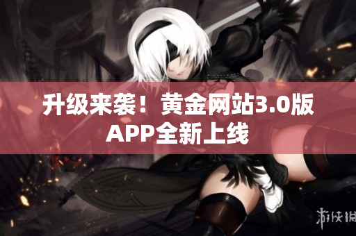 升级来袭！黄金网站3.0版APP全新上线