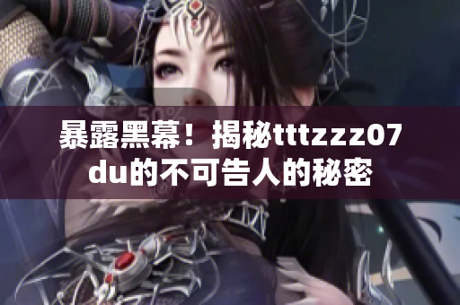 暴露黑幕！揭秘tttzzz07du的不可告人的秘密