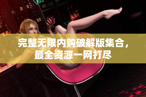 完整无限内购破解版集合，最全资源一网打尽