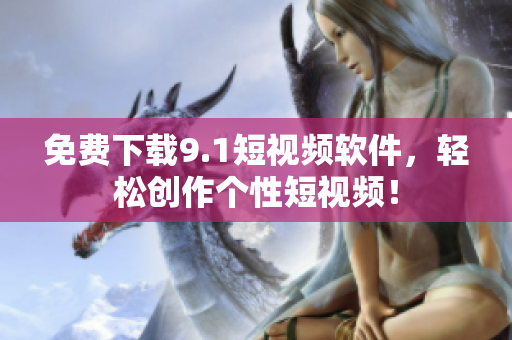 免费下载9.1短视频软件，轻松创作个性短视频！