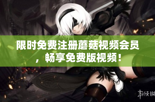 限时免费注册蘑菇视频会员，畅享免费版视频！