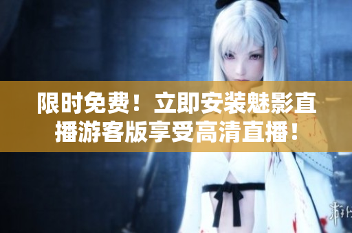 限时免费！立即安装魅影直播游客版享受高清直播！