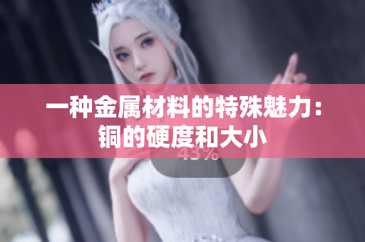 一种金属材料的特殊魅力：铜的硬度和大小