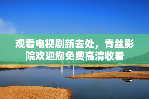 观看电视剧新去处，青丝影院欢迎您免费高清收看