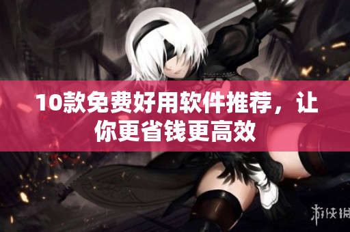 10款免费好用软件推荐，让你更省钱更高效