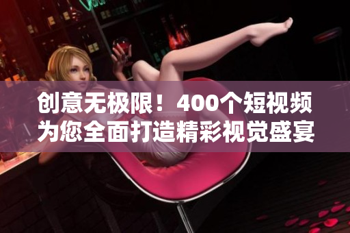 创意无极限！400个短视频为您全面打造精彩视觉盛宴