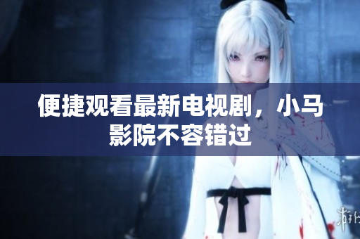 便捷观看最新电视剧，小马影院不容错过
