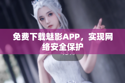 免费下载魅影APP，实现网络安全保护
