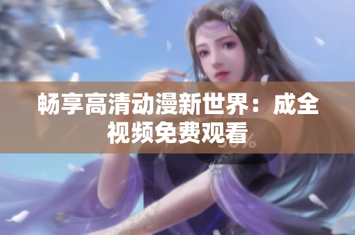 畅享高清动漫新世界：成全视频免费观看