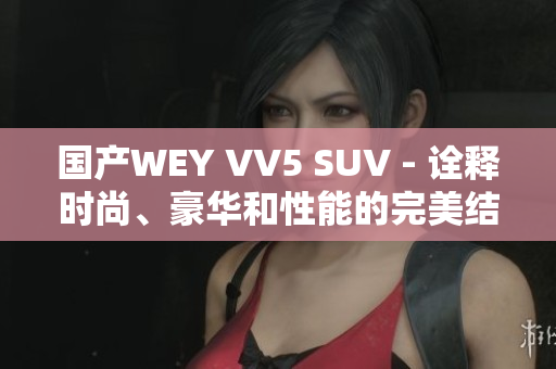 国产WEY VV5 SUV - 诠释时尚、豪华和性能的完美结合