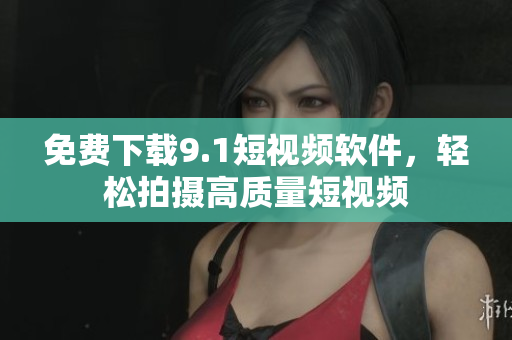 免费下载9.1短视频软件，轻松拍摄高质量短视频