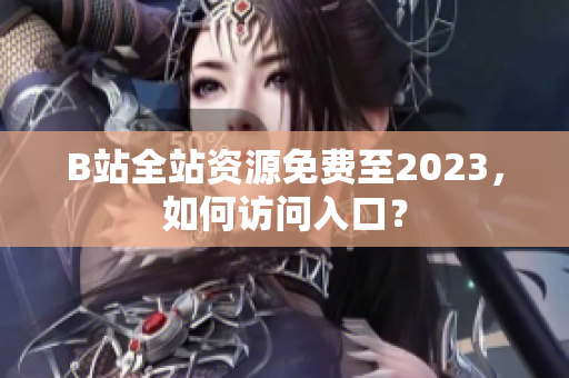 B站全站资源免费至2023，如何访问入口？