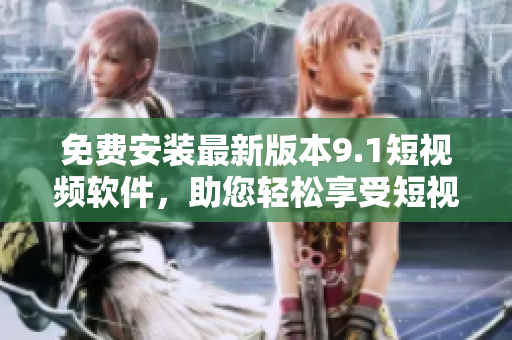 免费安装最新版本9.1短视频软件，助您轻松享受短视频乐趣