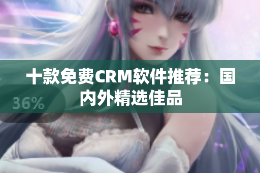 十款免费CRM软件推荐：国内外精选佳品