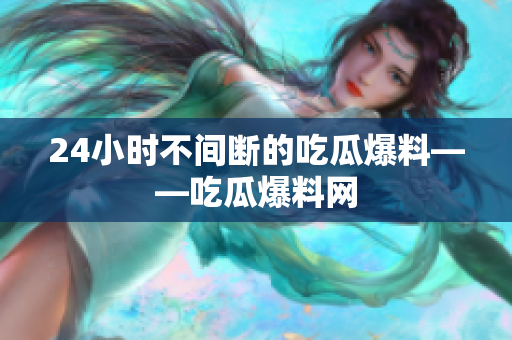 24小时不间断的吃瓜爆料——吃瓜爆料网