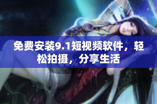 免费安装9.1短视频软件，轻松拍摄，分享生活