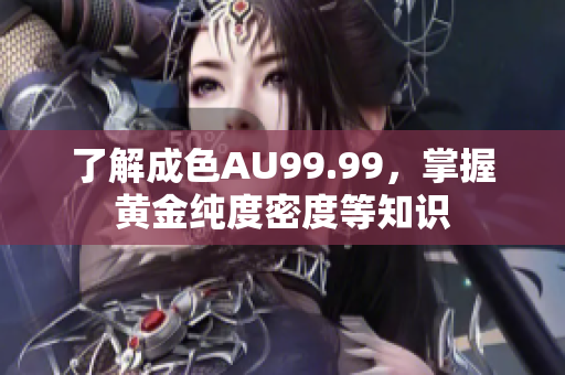 了解成色AU99.99，掌握黄金纯度密度等知识