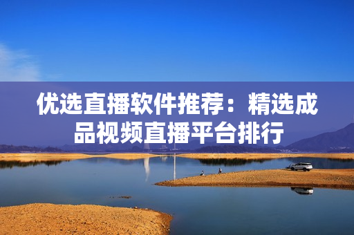 优选直播软件推荐：精选成品视频直播平台排行