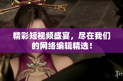 精彩短视频盛宴，尽在我们的网络编辑精选！