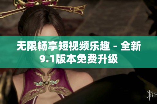 无限畅享短视频乐趣 - 全新9.1版本免费升级