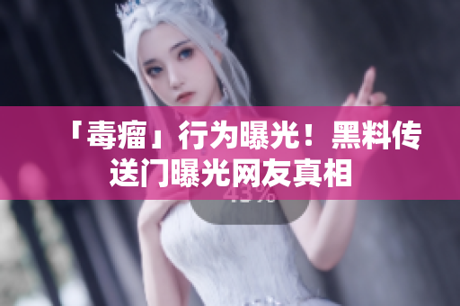「毒瘤」行为曝光！黑料传送门曝光网友真相