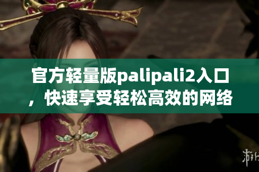 官方轻量版palipali2入口，快速享受轻松高效的网络体验