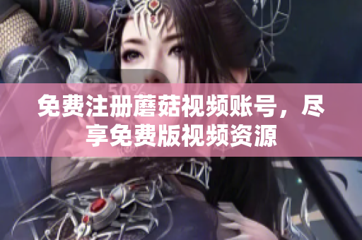 免费注册蘑菇视频账号，尽享免费版视频资源