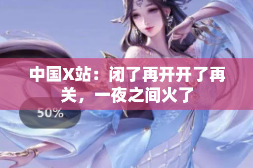 中国X站：闭了再开开了再关，一夜之间火了