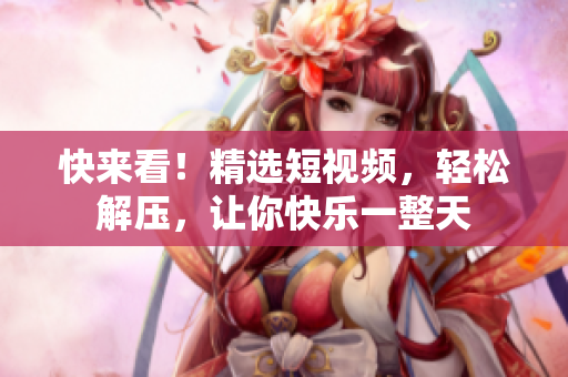 快来看！精选短视频，轻松解压，让你快乐一整天